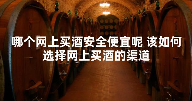 哪个网上买酒安全便宜呢 该如何选择网上买酒的渠道